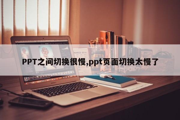 PPT之间切换很慢,ppt页面切换太慢了