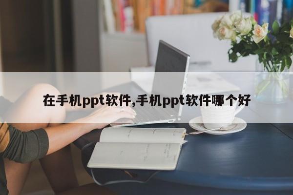 在手机ppt软件,手机ppt软件哪个好