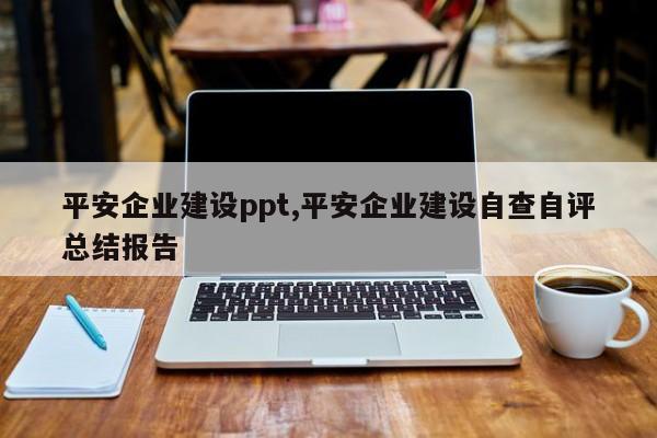 平安企业建设ppt,平安企业建设自查自评总结报告