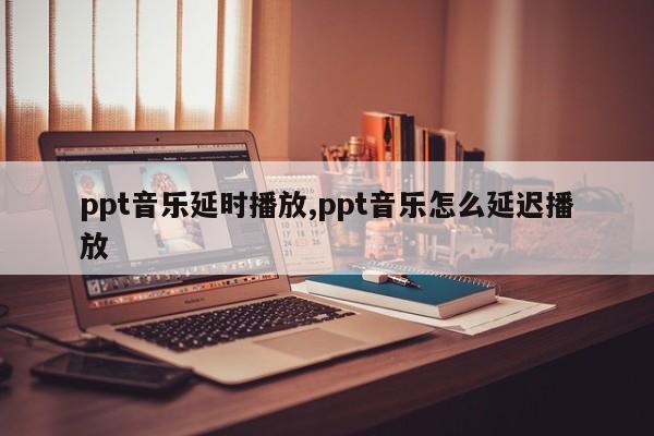 ppt音乐延时播放,ppt音乐怎么延迟播放