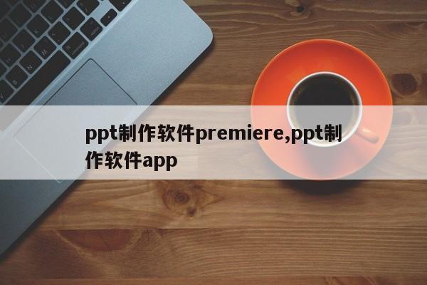 ppt制作软件premiere,ppt制作软件app