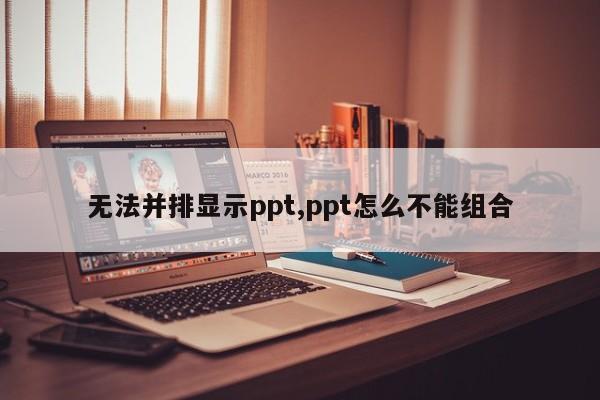 无法并排显示ppt,ppt怎么不能组合