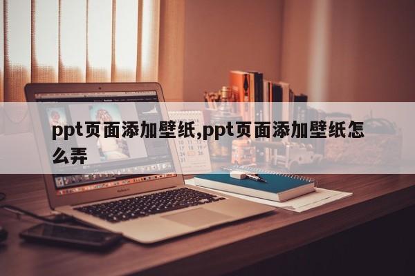 ppt页面添加壁纸,ppt页面添加壁纸怎么弄