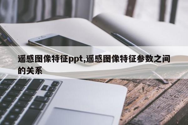 遥感图像特征ppt,遥感图像特征参数之间的关系