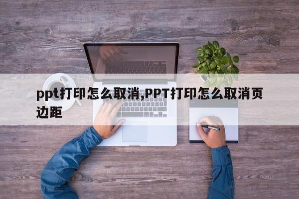 ppt打印怎么取消,PPT打印怎么取消页边距