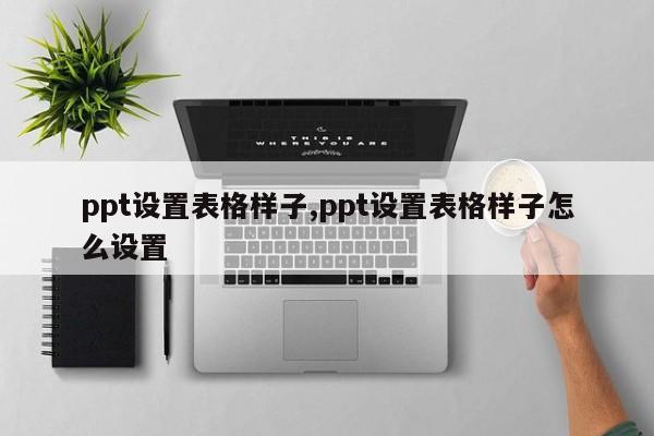 ppt设置表格样子,ppt设置表格样子怎么设置