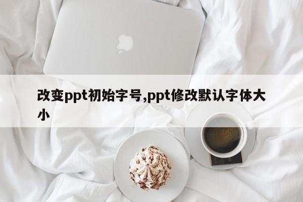 改变ppt初始字号,ppt修改默认字体大小