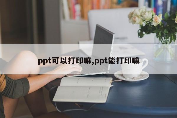 ppt可以打印嘛,ppt能打印嘛