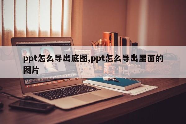 ppt怎么导出底图,ppt怎么导出里面的图片