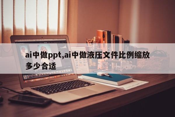 ai中做ppt,ai中做液压文件比例缩放多少合适