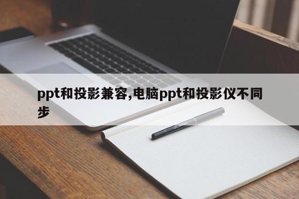 ppt和投影兼容,电脑ppt和投影仪不同步