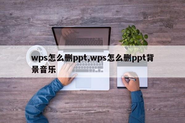 wps怎么删ppt,wps怎么删ppt背景音乐