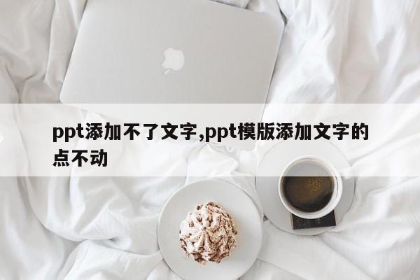 ppt添加不了文字,ppt模版添加文字的点不动